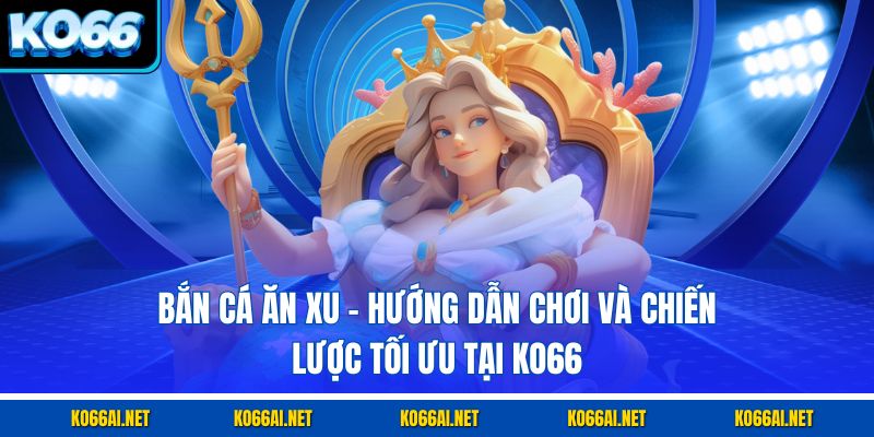 Bắn Cá Ăn Xu – Hướng Dẫn Chơi Và Chiến Lược Tối Ưu Tại KO66