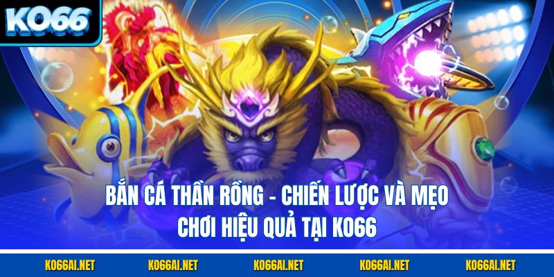Bắn Cá Thần Rồng – Chiến Lược Và Mẹo Chơi Hiệu Quả Tại KO66