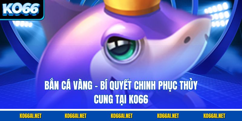 Bắn Cá Vàng – Bí Quyết Chinh Phục Thủy Cung Tại KO66