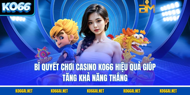 Bí quyết chơi Casino KO66 hiệu quả giúp tăng khả năng thắng