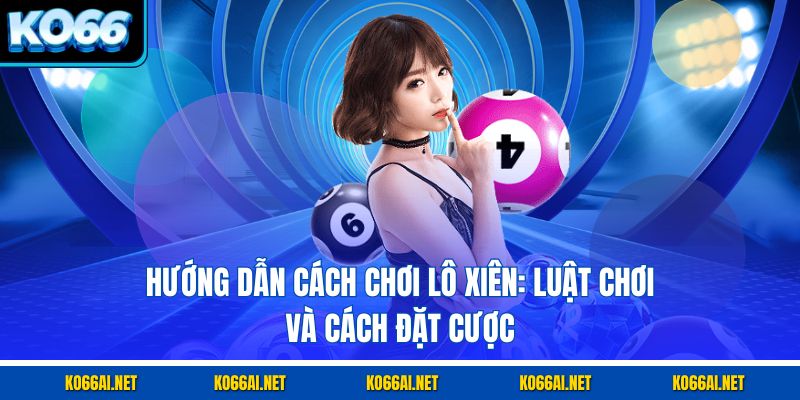 Hướng dẫn cách chơi lô xiên: luật chơi và cách đặt cược