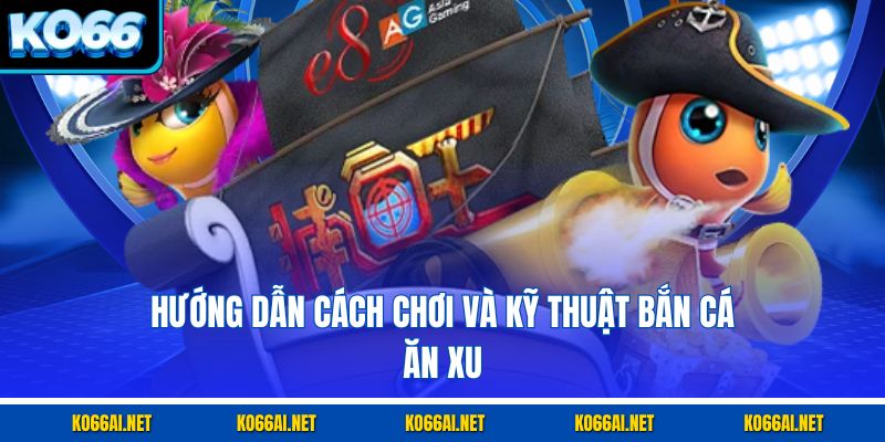 Hướng dẫn cách chơi và kỹ thuật bắn cá ăn xu