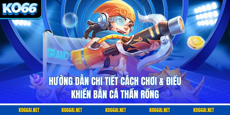 Hướng dẫn chi tiết cách chơi & điều khiển bắn cá Thần Rồng