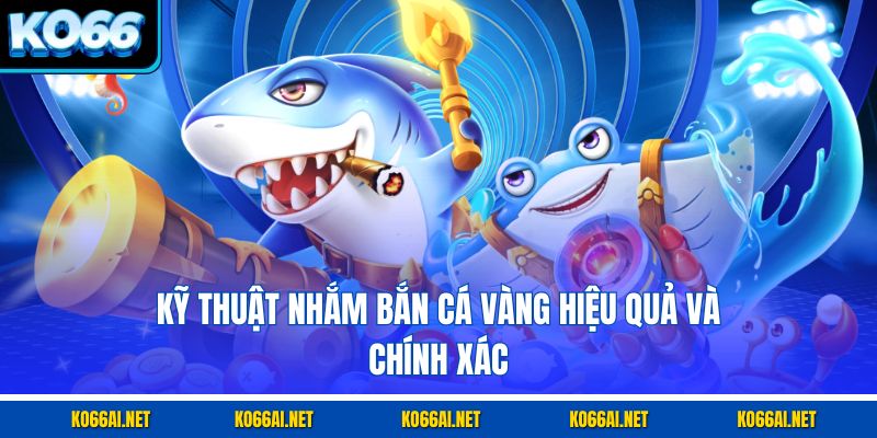 Kỹ thuật nhắm bắn cá vàng hiệu quả và chính xác