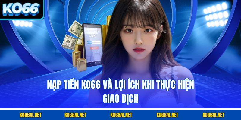 Nạp tiền KO66 và lợi ích khi thực hiện giao dịch