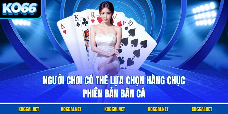 Người chơi có thể lựa chọn hàng chục phiên bản bắn cá