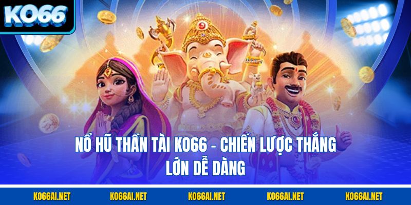 Nổ Hũ Thần Tài KO66 – Chiến Lược Thắng Lớn Dễ Dàng
