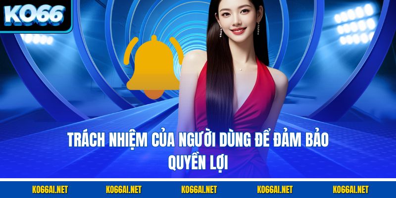 Trách nhiệm của người dùng để đảm bảo quyền lợi