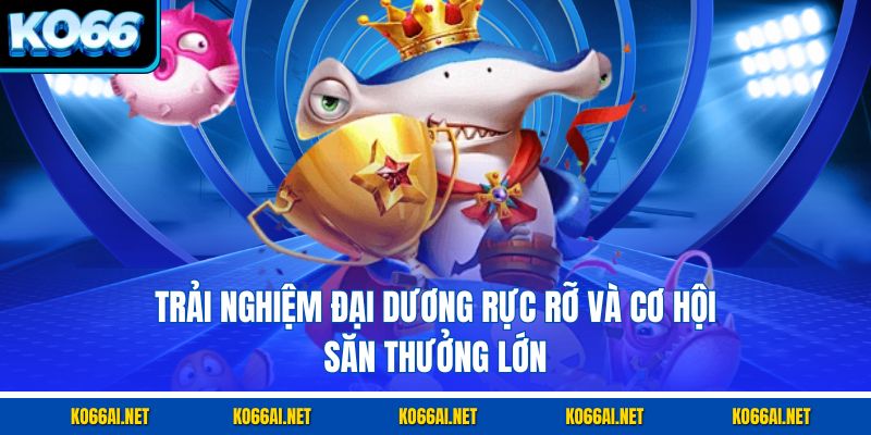 Trải nghiệm đại dương rực rỡ và cơ hội săn thưởng lớn