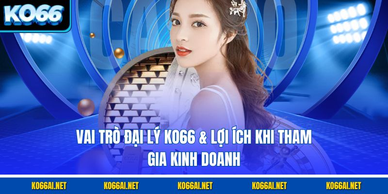 Vai trò đại lý KO66 & lợi ích khi tham gia kinh doanh